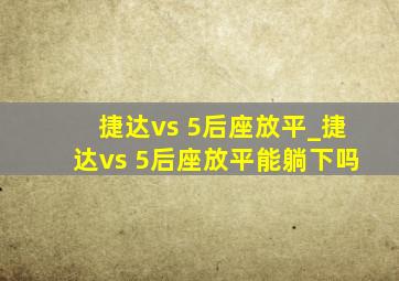 捷达vs 5后座放平_捷达vs 5后座放平能躺下吗